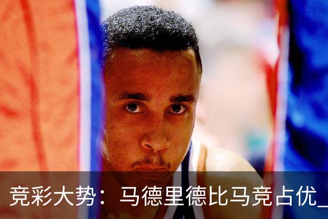 竞彩大势：马德里德比马竞占优 尤文主胜可期